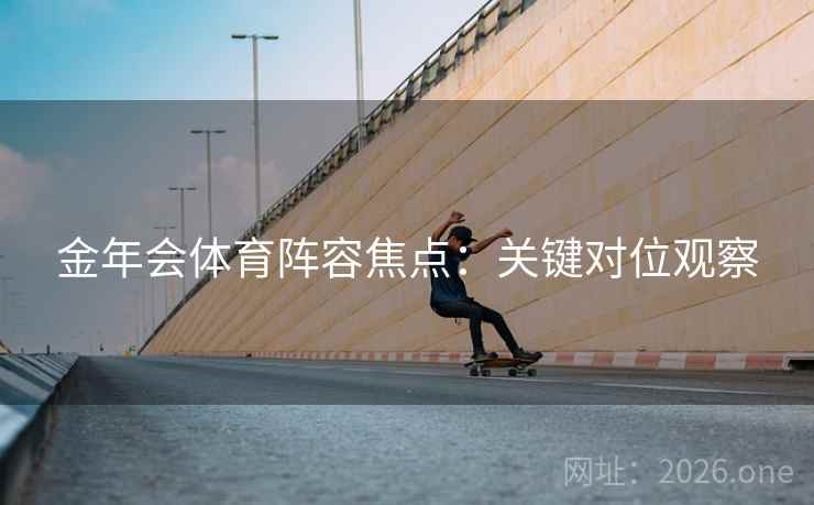 金年会体育阵容焦点:关键对位观察 金年会体育阵容焦点:关键对位观察