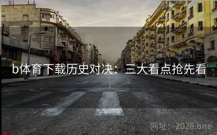 b体育下载历史对决:三大看点抢先看 b体育下载历史对决:三大看点抢先看