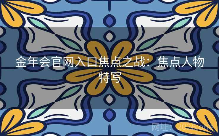 金年会官网入口焦点之战:焦点人物特写 金年会官网入口焦点之战:焦点人物特写