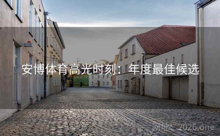 安博体育高光时刻:年度最佳候选 安博体育高光时刻:年度最佳候选
