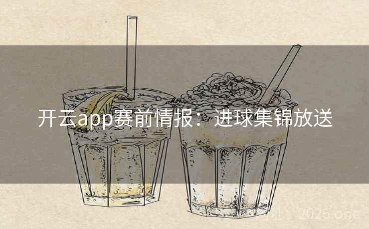 开云app赛前情报:进球集锦放送 开云app赛前情报:进球集锦放送