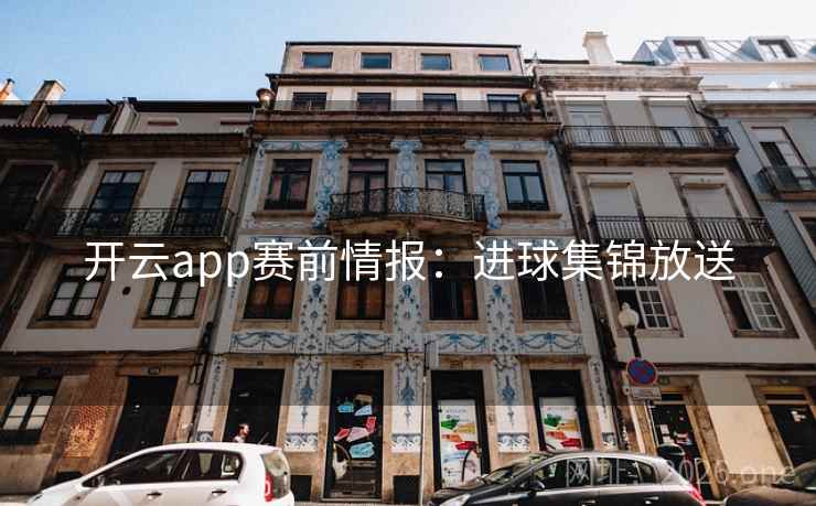 开云app赛前情报:进球集锦放送 开云app赛前情报:进球集锦放送