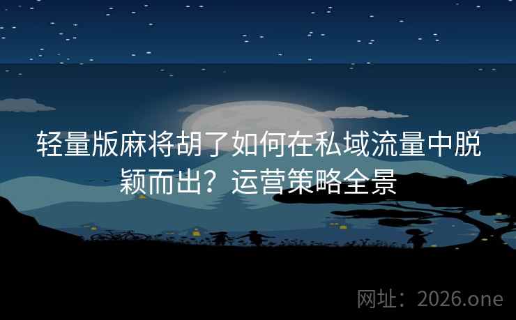 轻量版麻将胡了如何在私域流量中脱颖而出?运营策略全景 轻量版麻将胡了如何在私域流量中脱颖而出?运营策略全景