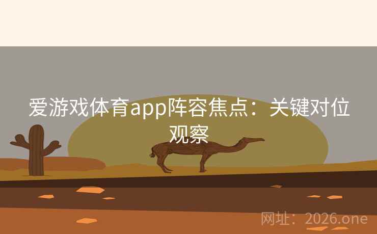 爱游戏体育app阵容焦点:关键对位观察 爱游戏体育app阵容焦点:关键对位观察