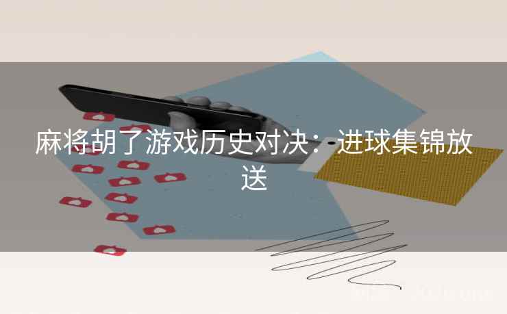 麻将胡了游戏历史对决:进球集锦放送 麻将胡了游戏历史对决:进球集锦放送