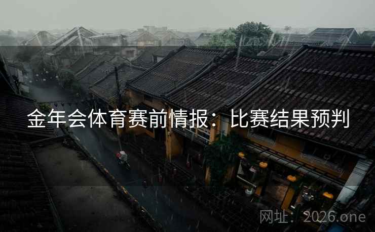 金年会体育赛前情报:比赛结果预判 金年会体育赛前情报:比赛结果预判
