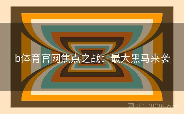 b体育官网焦点之战:最大黑马来袭 b体育官网焦点之战:最大黑马来袭