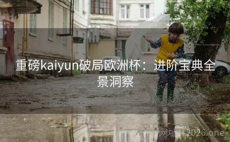 重磅kaiyun破局欧洲杯:进阶宝典全景洞察 重磅kaiyun破局欧洲杯:进阶宝典全景洞察