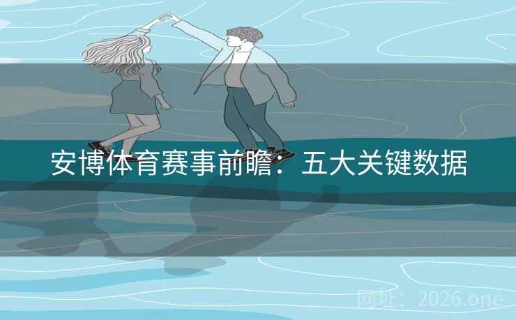 安博体育赛事前瞻:五大关键数据 安博体育赛事前瞻:五大关键数据