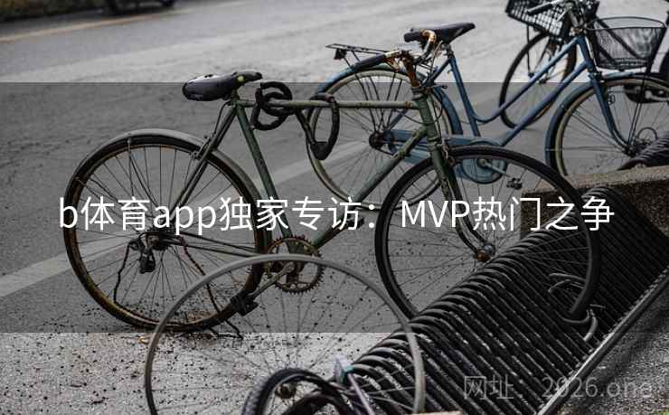 b体育app独家专访:MVP热门之争 b体育app独家专访:MVP热门之争