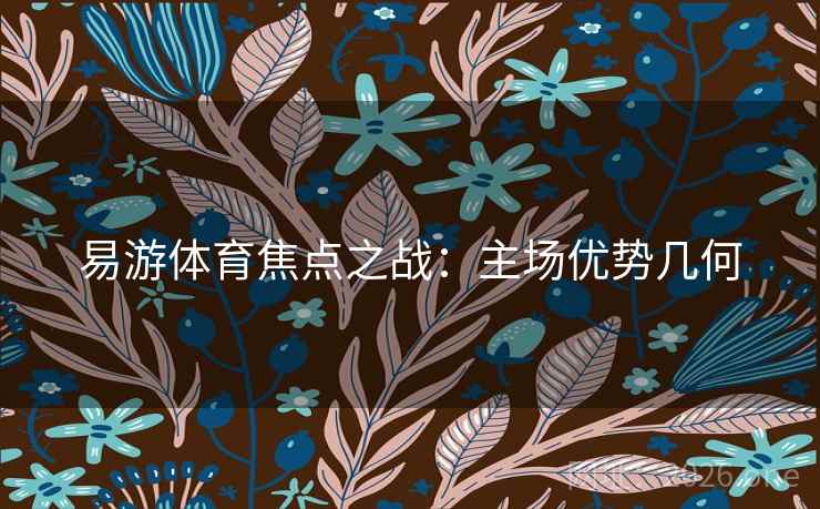 易游体育焦点之战:主场优势几何 易游体育焦点之战:主场优势几何