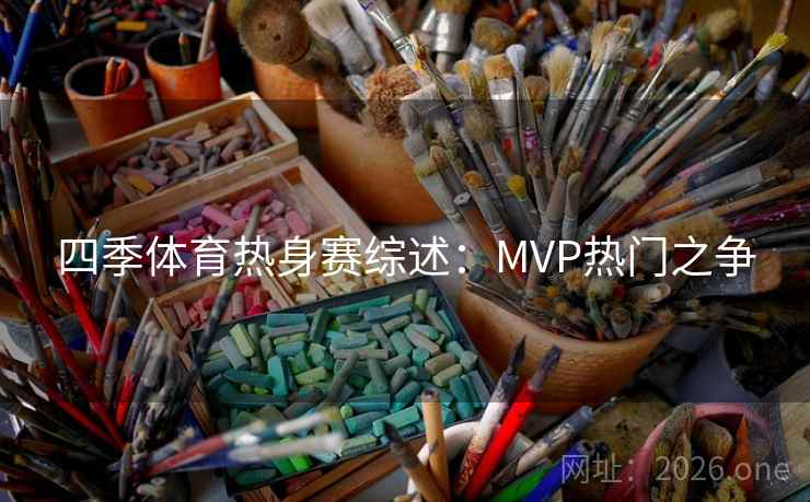 四季体育热身赛综述:MVP热门之争 四季体育热身赛综述:MVP热门之争