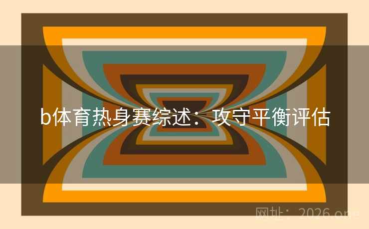 b体育热身赛综述：攻守平衡评估