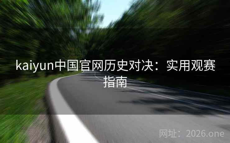 kaiyun中国官网历史对决：实用观赛指南