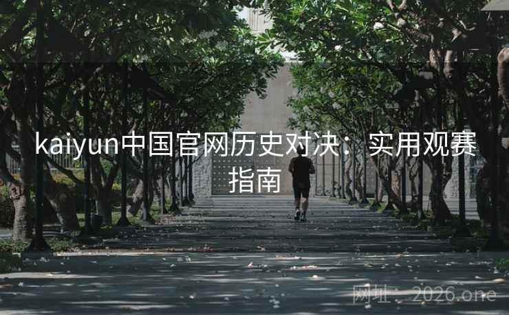 kaiyun中国官网历史对决：实用观赛指南