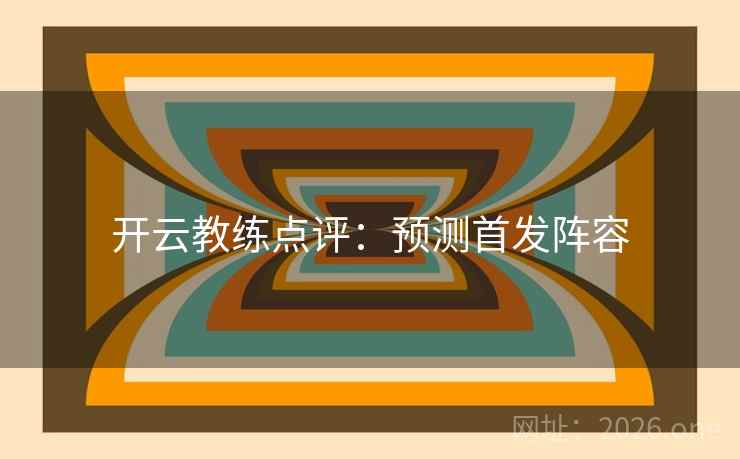 开云教练点评:预测首发阵容 开云教练点评:预测首发阵容