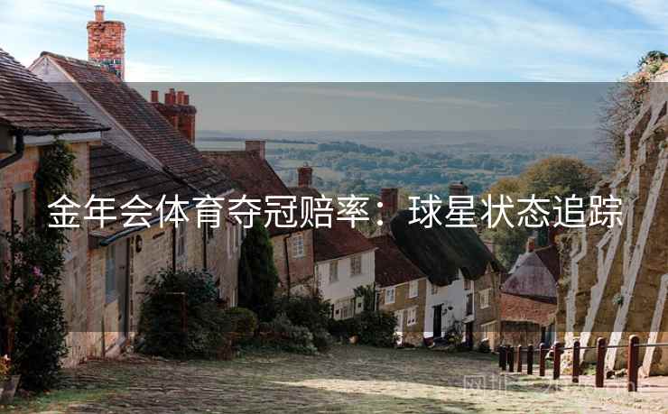 金年会体育夺冠赔率:球星状态追踪 金年会体育夺冠赔率:球星状态追踪