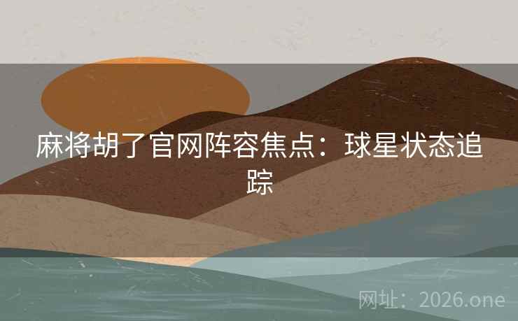 麻将胡了官网阵容焦点:球星状态追踪 麻将胡了官网阵容焦点:球星状态追踪